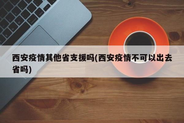 西安疫情其他省支援吗(西安疫情不可以出去省吗)