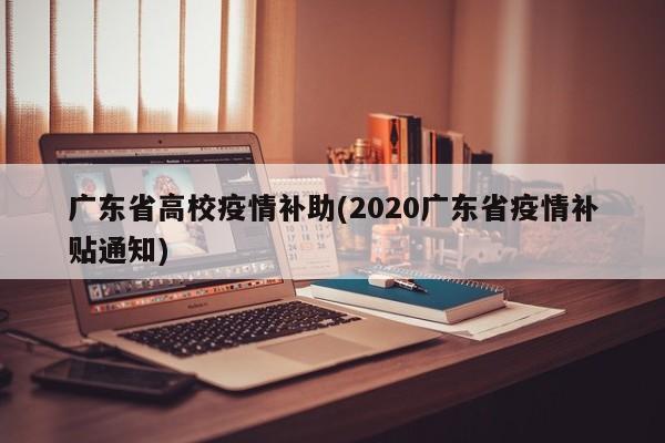 广东省高校疫情补助(2020广东省疫情补贴通知)