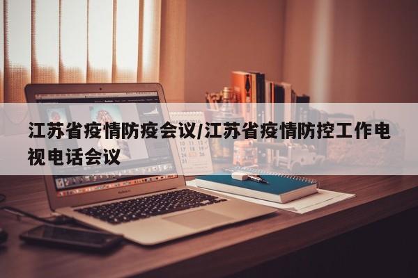 江苏省疫情防疫会议/江苏省疫情防控工作电视电话会议