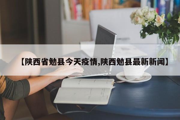 【陕西省勉县今天疫情,陕西勉县最新新闻】