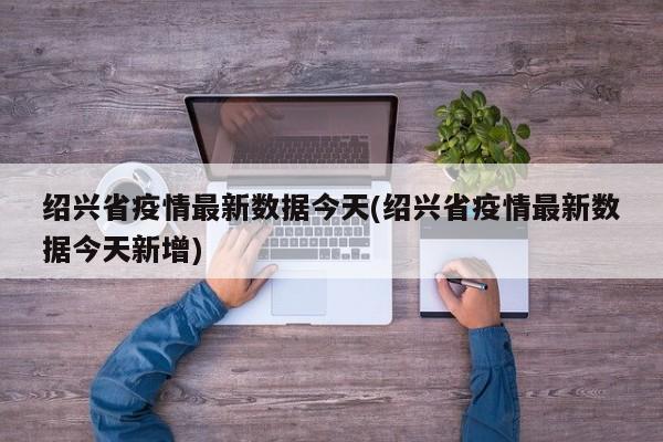 绍兴省疫情最新数据今天(绍兴省疫情最新数据今天新增)