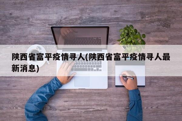 陕西省富平疫情寻人(陕西省富平疫情寻人最新消息)