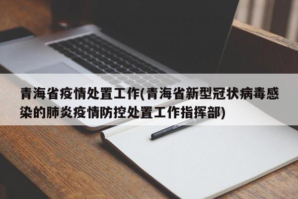 青海省疫情处置工作(青海省新型冠状病毒感染的肺炎疫情防控处置工作指挥部)