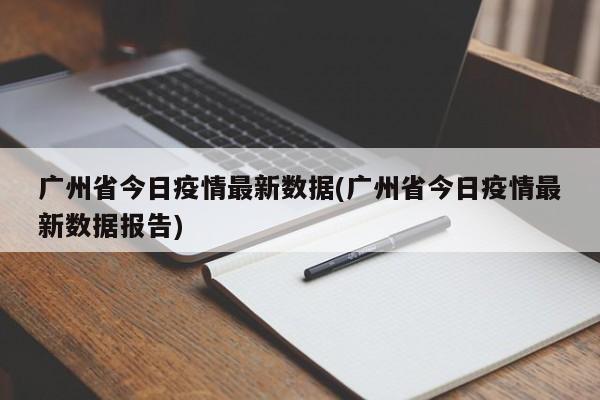 广州省今日疫情最新数据(广州省今日疫情最新数据报告)