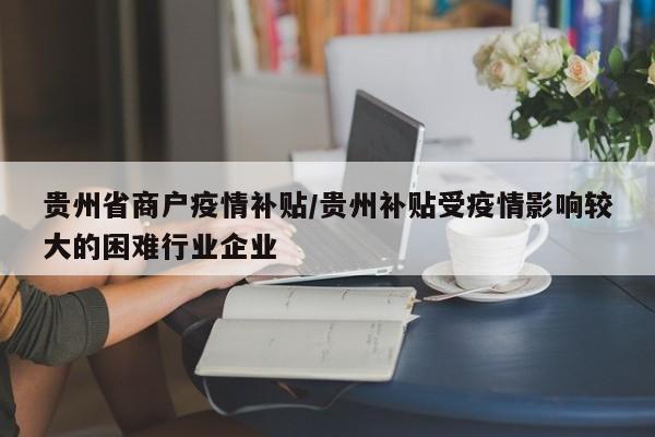 贵州省商户疫情补贴/贵州补贴受疫情影响较大的困难行业企业