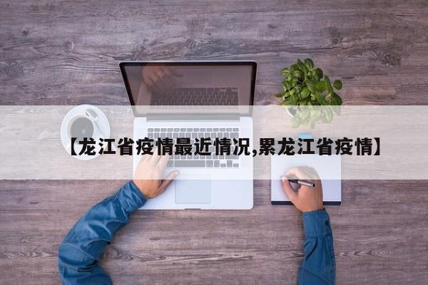 【龙江省疫情最近情况,累龙江省疫情】