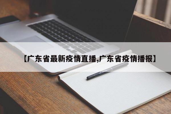 【广东省最新疫情直播,广东省疫情播报】