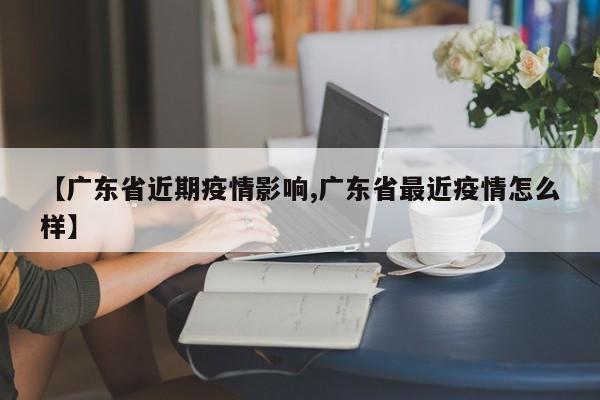 【广东省近期疫情影响,广东省最近疫情怎么样】
