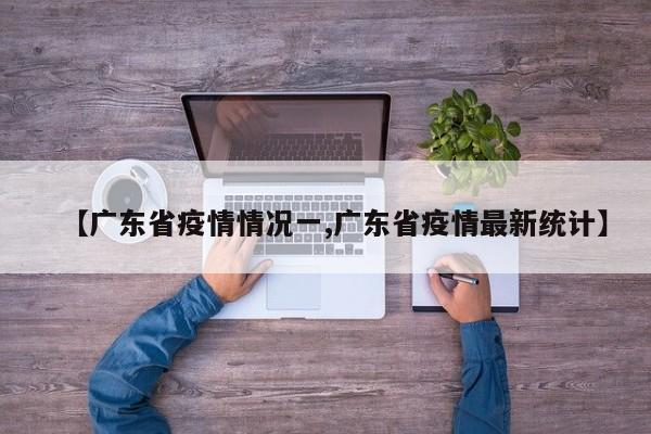 【广东省疫情情况一,广东省疫情最新统计】