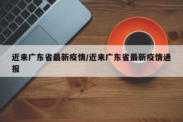 近来广东省最新疫情/近来广东省最新疫情通报