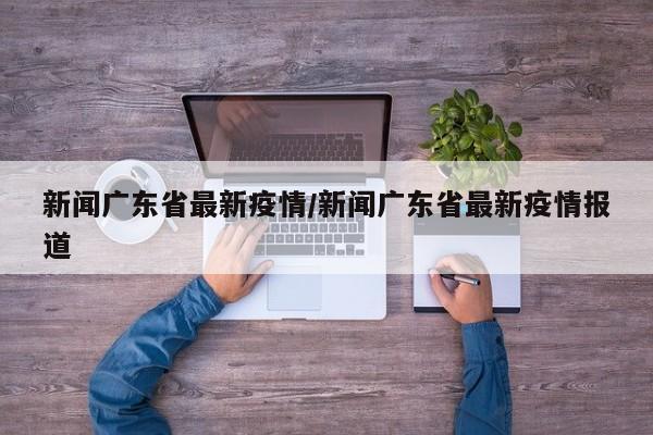 新闻广东省最新疫情/新闻广东省最新疫情报道