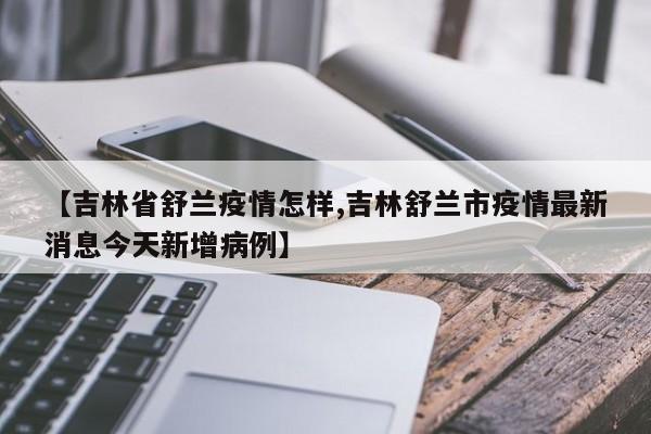 【吉林省舒兰疫情怎样,吉林舒兰市疫情最新消息今天新增病例】