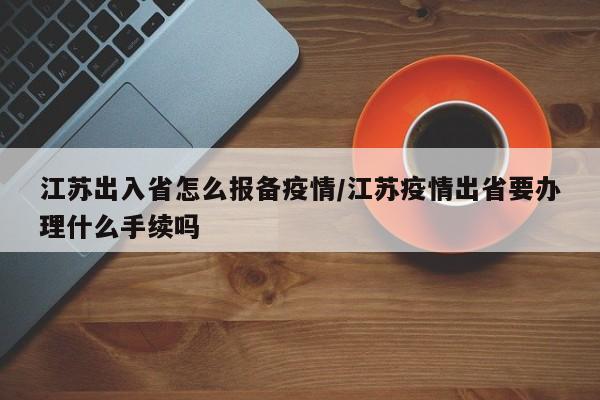 江苏出入省怎么报备疫情/江苏疫情出省要办理什么手续吗