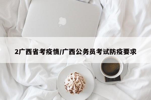 2广西省考疫情/广西公务员考试防疫要求