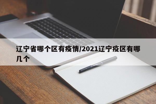 辽宁省哪个区有疫情/2021辽宁疫区有哪几个