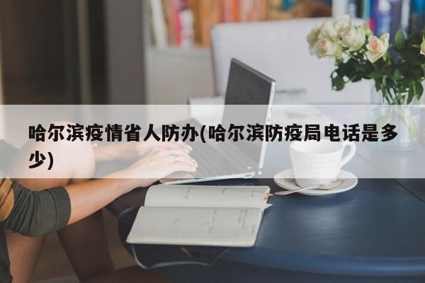 哈尔滨疫情省人防办(哈尔滨防疫局电话是多少)