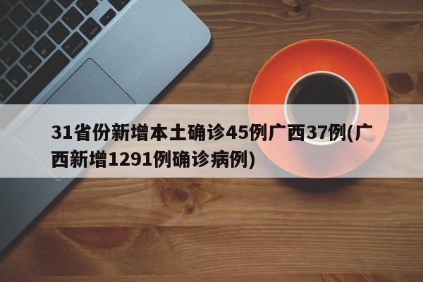 31省份新增本土确诊45例广西37例(广西新增1291例确诊病例)