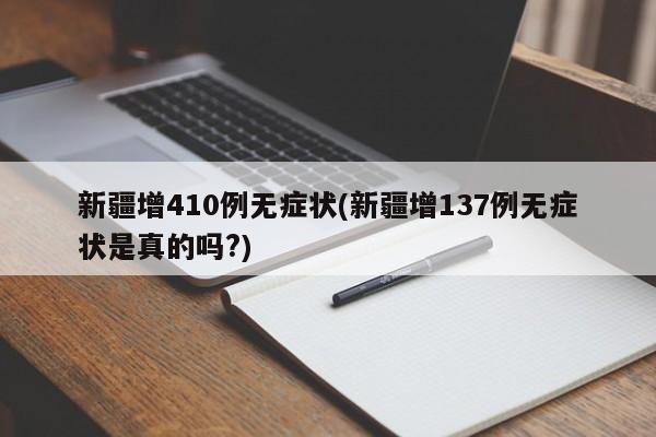 新疆增410例无症状(新疆增137例无症状是真的吗?)