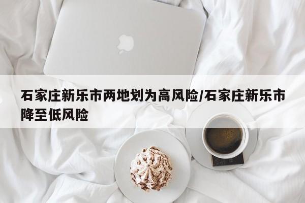 石家庄新乐市两地划为高风险/石家庄新乐市降至低风险