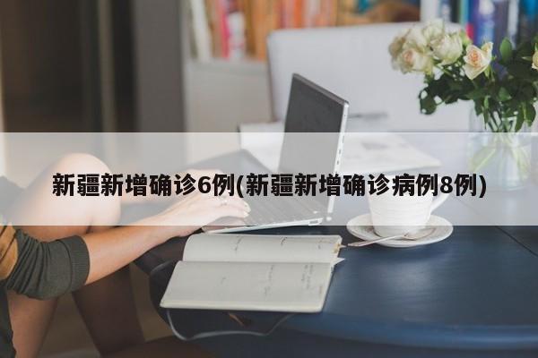 新疆新增确诊6例(新疆新增确诊病例8例)