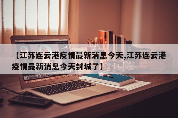 【江苏连云港疫情最新消息今天,江苏连云港疫情最新消息今天封城了】