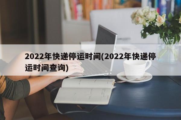 2022年快递停运时间(2022年快递停运时间查询)