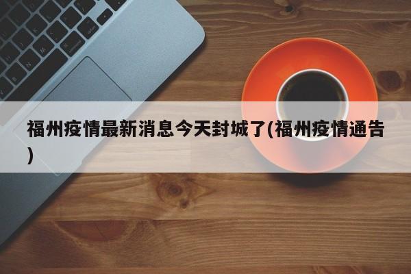 福州疫情最新消息今天封城了(福州疫情通告)