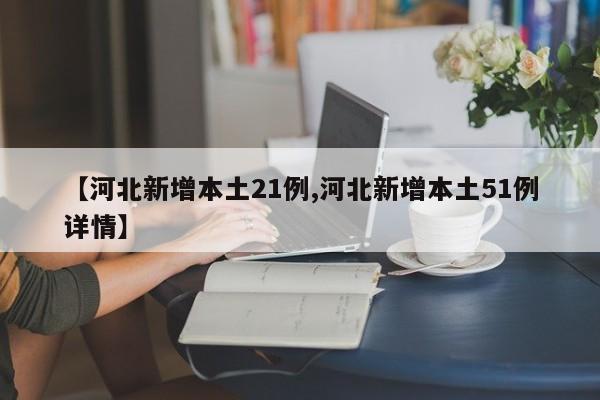 【河北新增本土21例,河北新增本土51例详情】