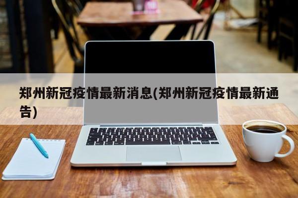 郑州新冠疫情最新消息(郑州新冠疫情最新通告)