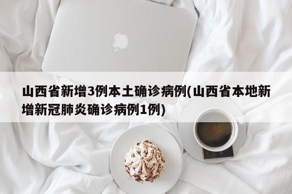 山西省新增3例本土确诊病例(山西省本地新增新冠肺炎确诊病例1例)