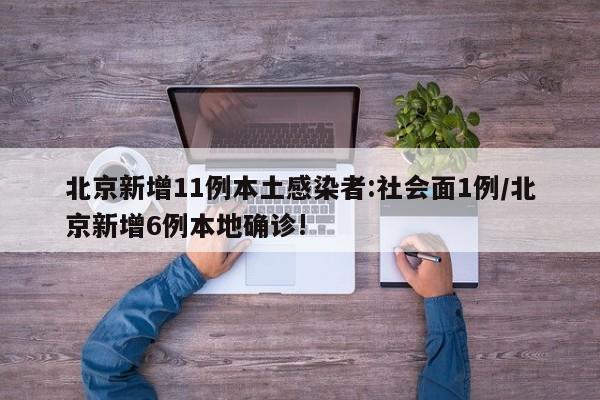 北京新增11例本土感染者:社会面1例/北京新增6例本地确诊!