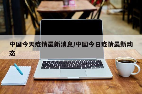 中国今天疫情最新消息/中国今日疫情最新动态