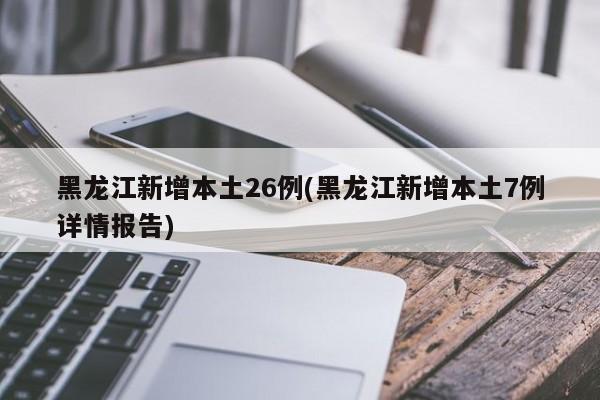 黑龙江新增本土26例(黑龙江新增本土7例详情报告)