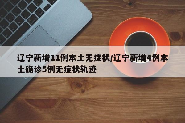 辽宁新增11例本土无症状/辽宁新增4例本土确诊5例无症状轨迹