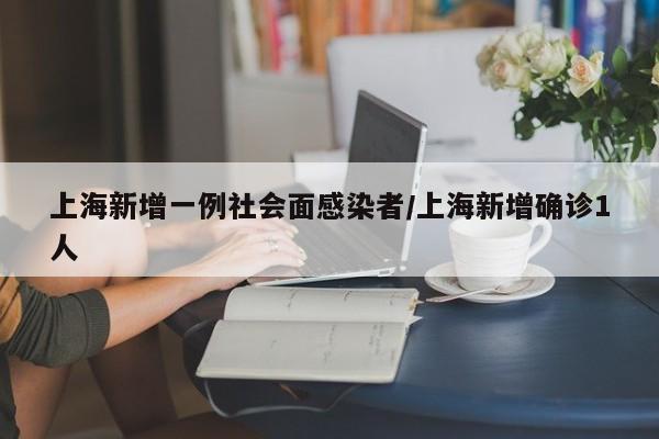 上海新增一例社会面感染者/上海新增确诊1人