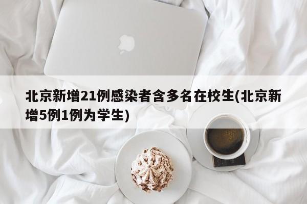 北京新增21例感染者含多名在校生(北京新增5例1例为学生)