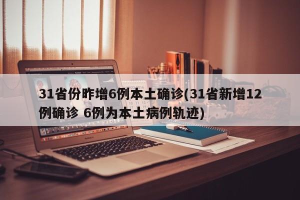 31省份昨增6例本土确诊(31省新增12例确诊 6例为本土病例轨迹)