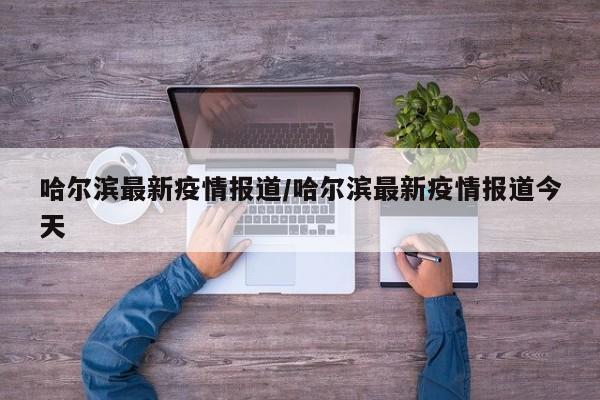 哈尔滨最新疫情报道/哈尔滨最新疫情报道今天