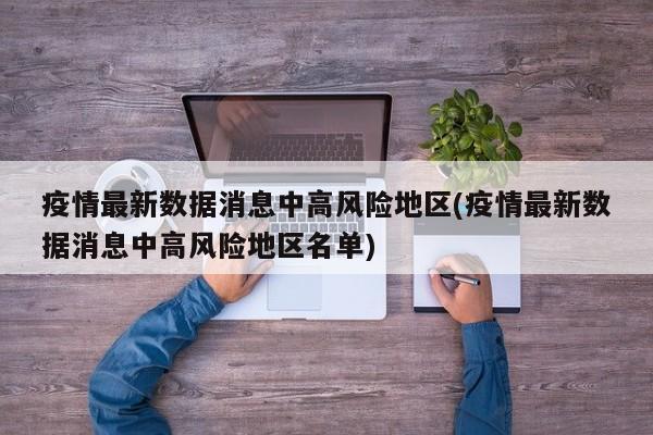 疫情最新数据消息中高风险地区(疫情最新数据消息中高风险地区名单)