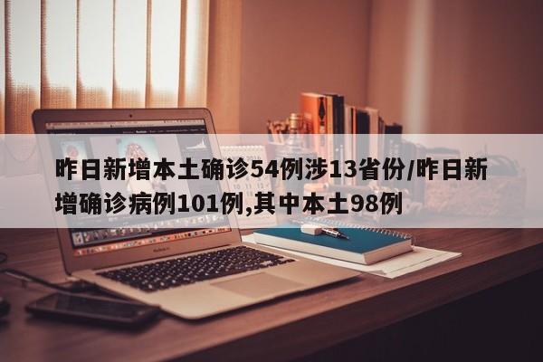 昨日新增本土确诊54例涉13省份/昨日新增确诊病例101例,其中本土98例
