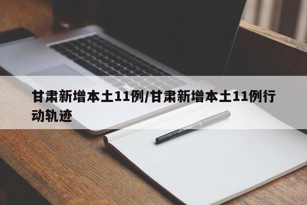 甘肃新增本土11例/甘肃新增本土11例行动轨迹