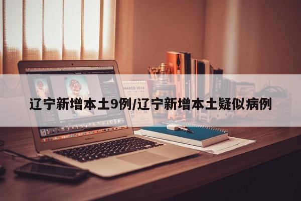 辽宁新增本土9例/辽宁新增本土疑似病例