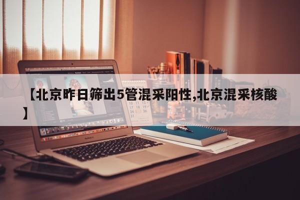 【北京昨日筛出5管混采阳性,北京混采核酸】