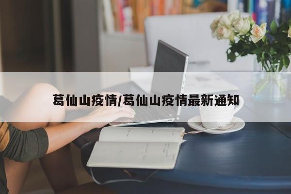 葛仙山疫情/葛仙山疫情最新通知