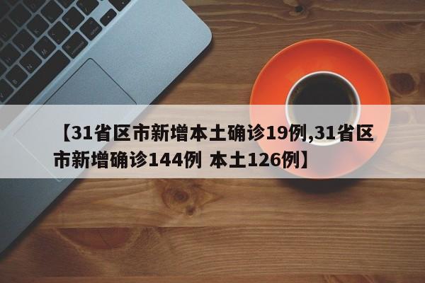 【31省区市新增本土确诊19例,31省区市新增确诊144例 本土126例】