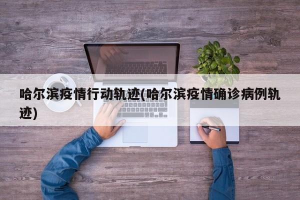 哈尔滨疫情行动轨迹(哈尔滨疫情确诊病例轨迹)