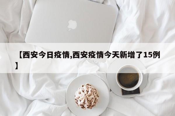 【西安今日疫情,西安疫情今天新增了15例】
