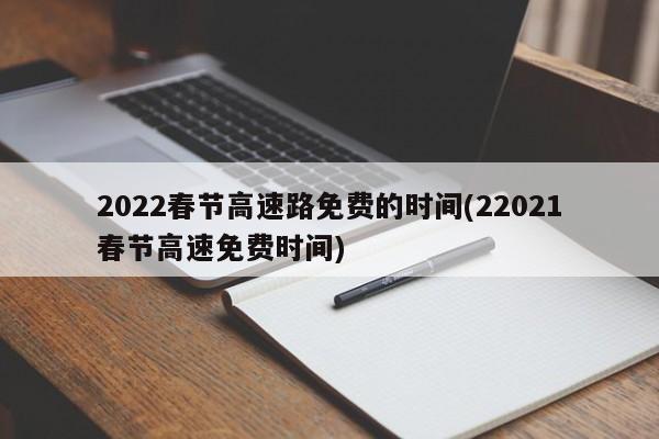 2022春节高速路免费的时间(22021春节高速免费时间)