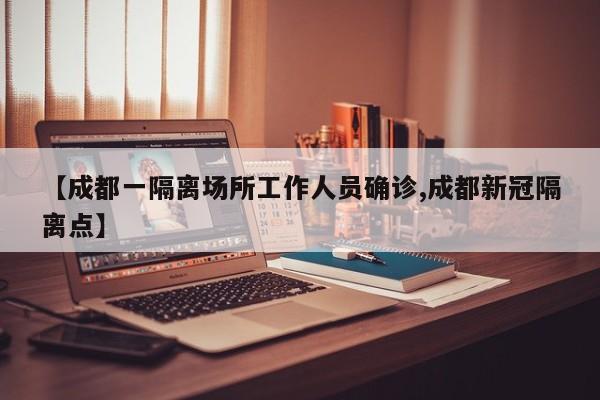 【成都一隔离场所工作人员确诊,成都新冠隔离点】
