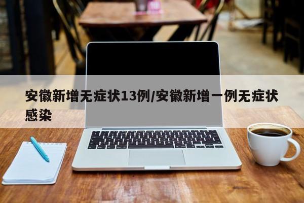 安徽新增无症状13例/安徽新增一例无症状感染